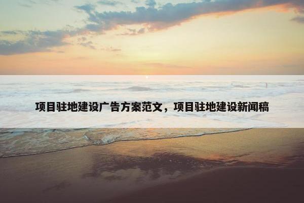 项目驻地建设广告方案范文，项目驻地建设新闻稿