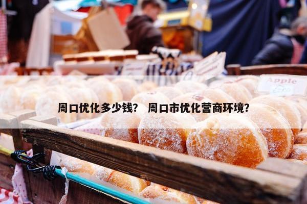 周口优化多少钱？ 周口市优化营商环境？