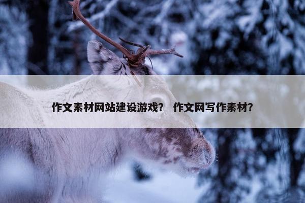 作文素材网站建设游戏？ 作文网写作素材？