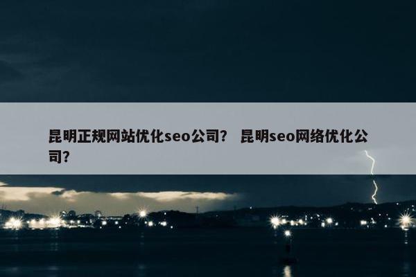 昆明正规网站优化seo公司？ 昆明seo网络优化公司？