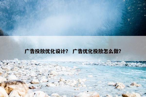 广告投放优化设计？ 广告优化投放怎么做？