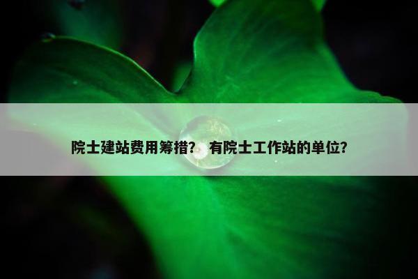 院士建站费用筹措？ 有院士工作站的单位？
