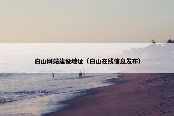 白山网站建设地址（白山在线信息发布）