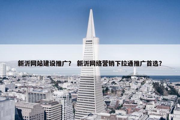 新沂网站建设推广？ 新沂网络营销下拉通推广首选？