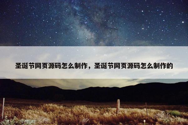 圣诞节网页源码怎么制作，圣诞节网页源码怎么制作的
