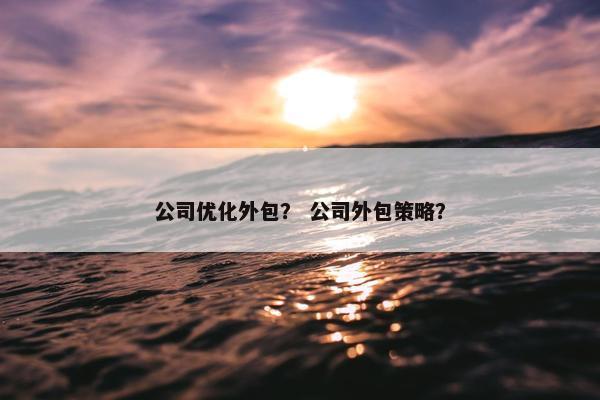 公司优化外包？ 公司外包策略？