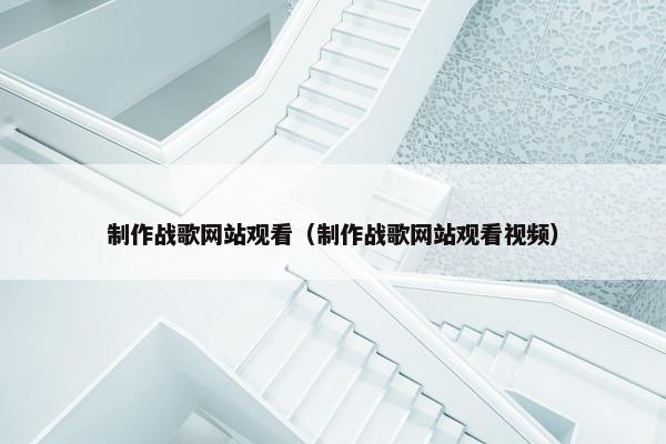 制作战歌网站观看（制作战歌网站观看视频）
