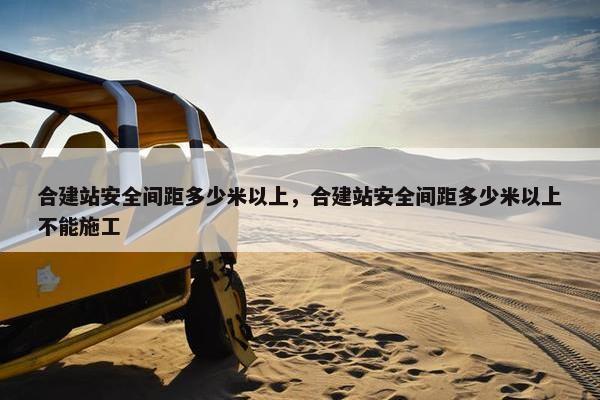合建站安全间距多少米以上，合建站安全间距多少米以上不能施工