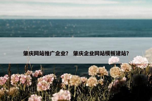 肇庆网站推广企业？ 肇庆企业网站模板建站？