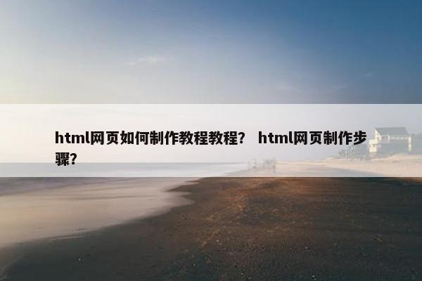html网页如何制作教程教程？ html网页制作步骤？