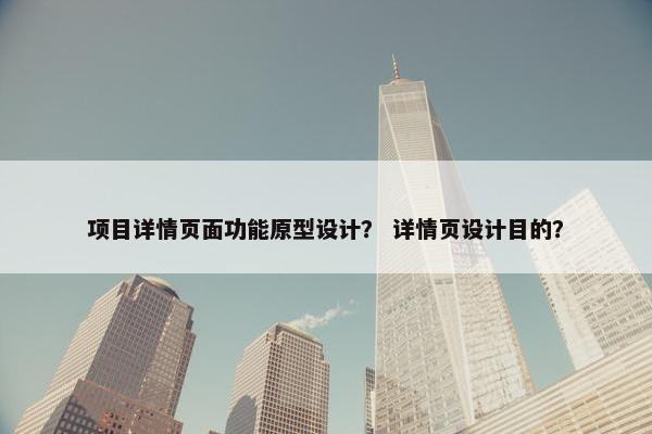 项目详情页面功能原型设计？ 详情页设计目的？