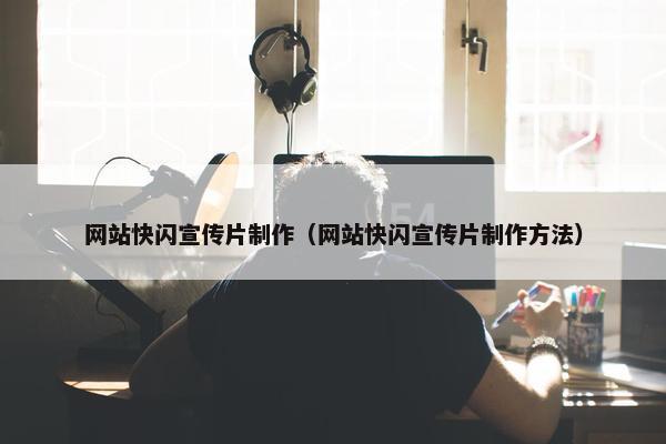 网站快闪宣传片制作（网站快闪宣传片制作方法）