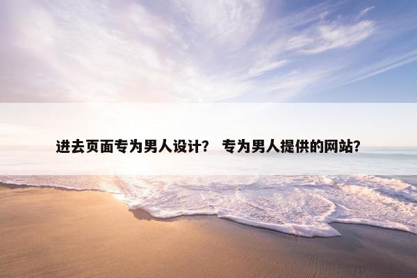 进去页面专为男人设计？ 专为男人提供的网站？