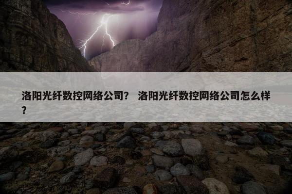 洛阳光纤数控网络公司？ 洛阳光纤数控网络公司怎么样？