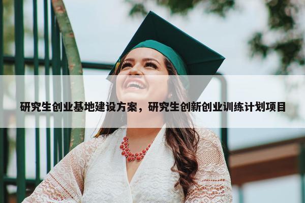 研究生创业基地建设方案，研究生创新创业训练计划项目