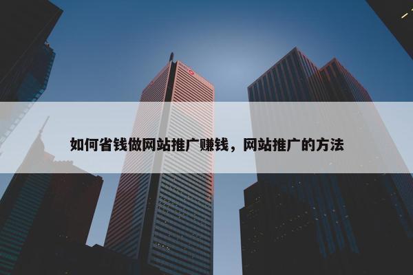 如何省钱做网站推广赚钱，网站推广的方法