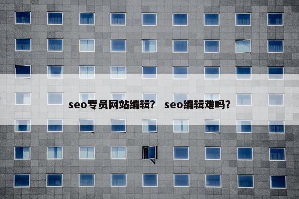 seo专员网站编辑？ seo编辑难吗？