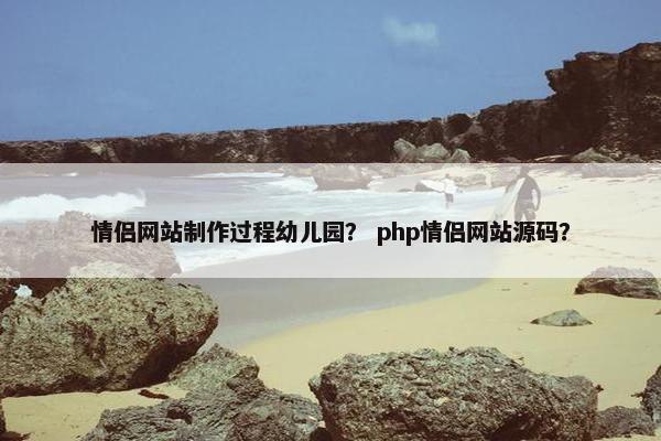 情侣网站制作过程幼儿园？ php情侣网站源码？