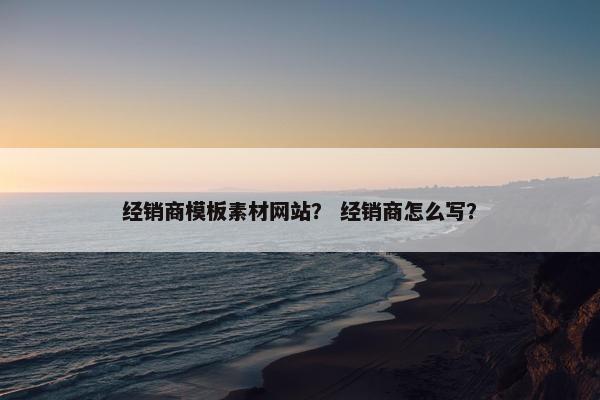 经销商模板素材网站？ 经销商怎么写？