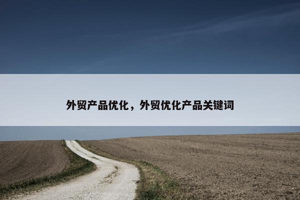 外贸产品优化，外贸优化产品关键词