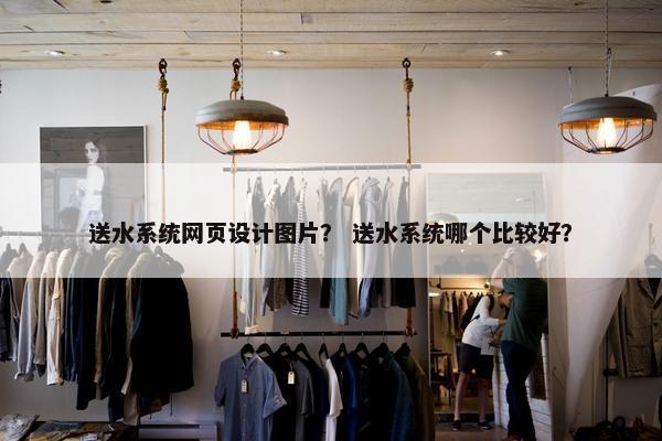 送水系统网页设计图片？ 送水系统哪个比较好？