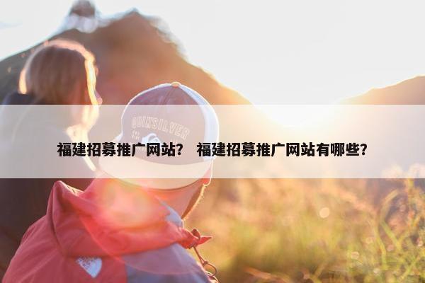 福建招募推广网站？ 福建招募推广网站有哪些？