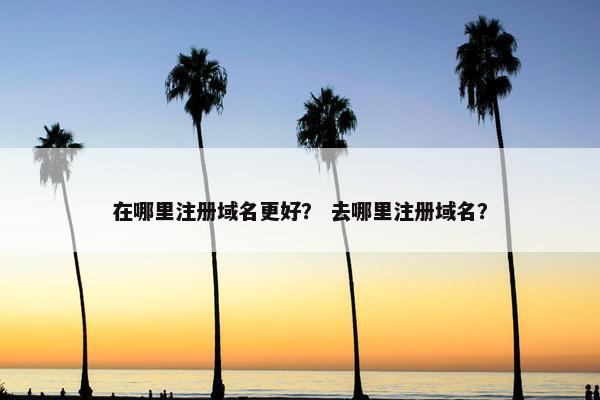 在哪里注册域名更好？ 去哪里注册域名？