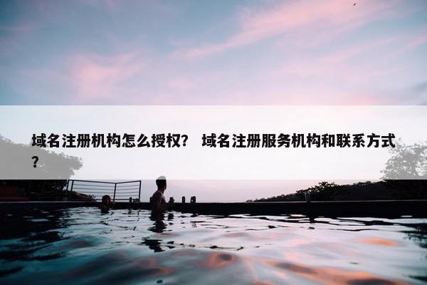 域名注册机构怎么授权？ 域名注册服务机构和联系方式？