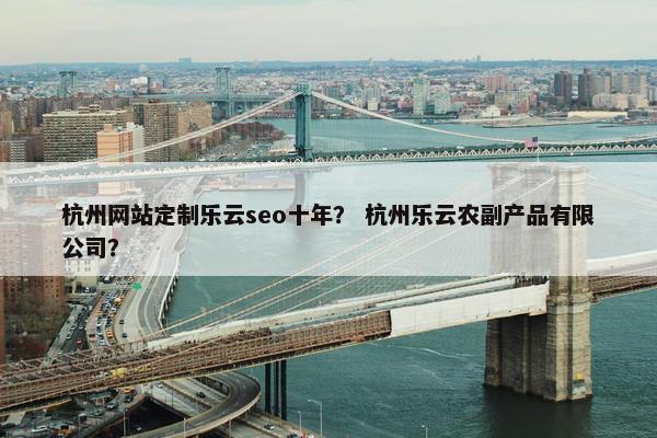 杭州网站定制乐云seo十年？ 杭州乐云农副产品有限公司？