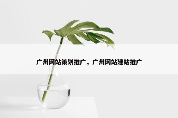 广州网站策划推广，广州网站建站推广