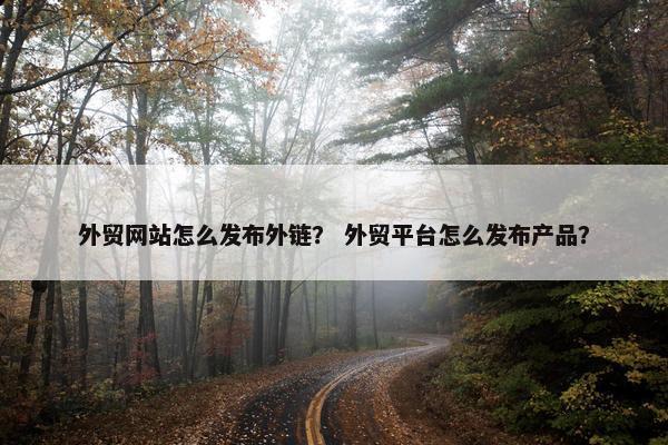 外贸网站怎么发布外链？ 外贸平台怎么发布产品？
