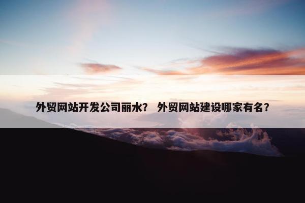 外贸网站开发公司丽水？ 外贸网站建设哪家有名？