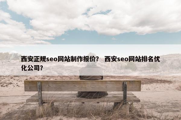 西安正规seo网站制作报价？ 西安seo网站排名优化公司？