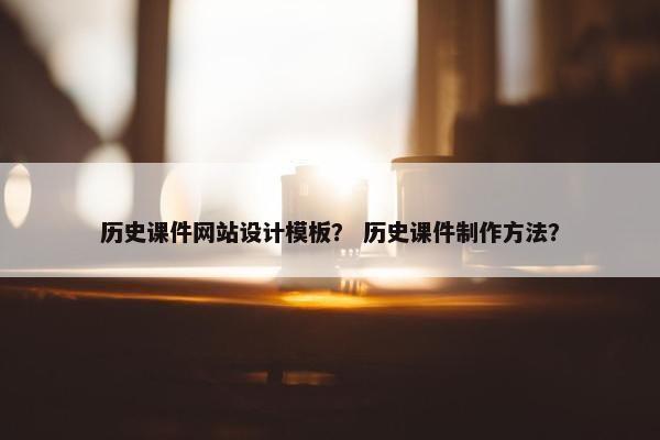 历史课件网站设计模板？ 历史课件制作方法？