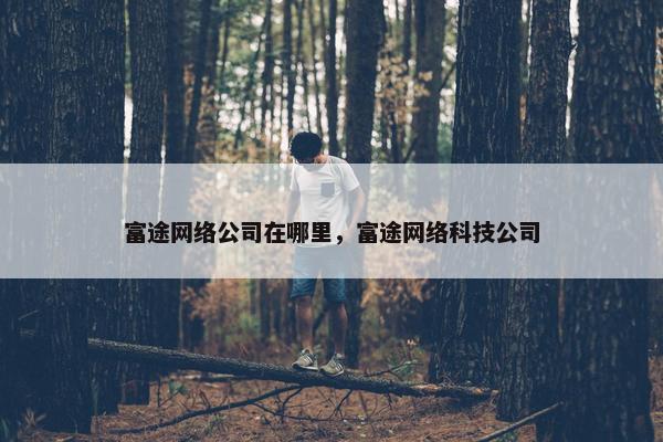 富途网络公司在哪里，富途网络科技公司