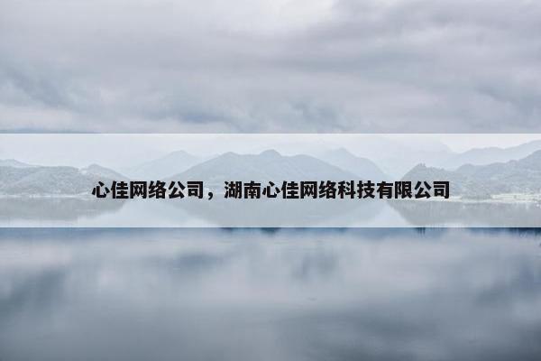 心佳网络公司，湖南心佳网络科技有限公司