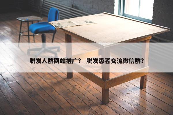 脱发人群网站推广？ 脱发患者交流微信群？