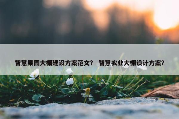智慧果园大棚建设方案范文？ 智慧农业大棚设计方案？