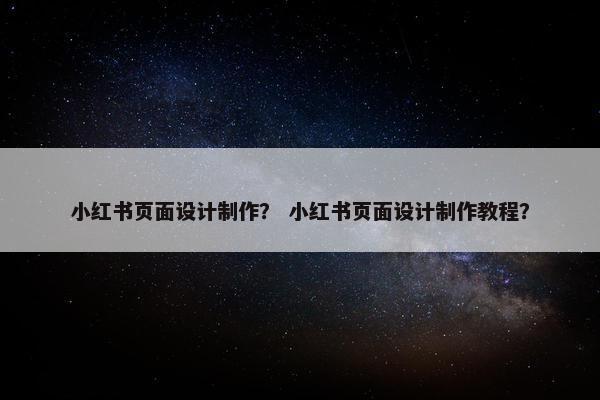 小红书页面设计制作？ 小红书页面设计制作教程？