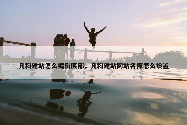 凡科建站怎么编辑底部，凡科建站网站名称怎么设置