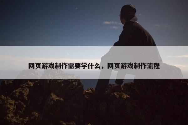 网页游戏制作需要学什么，网页游戏制作流程