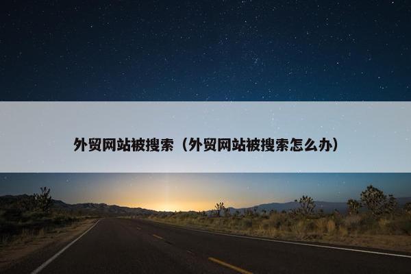 外贸网站被搜索（外贸网站被搜索怎么办）