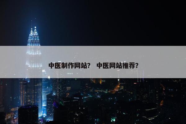 中医制作网站？ 中医网站推荐？