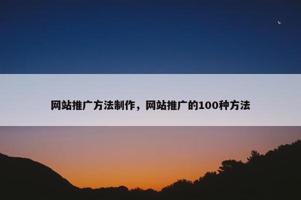 网站推广方法制作，网站推广的100种方法
