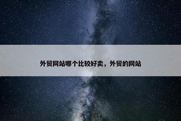 外贸网站哪个比较好卖，外贸的网站