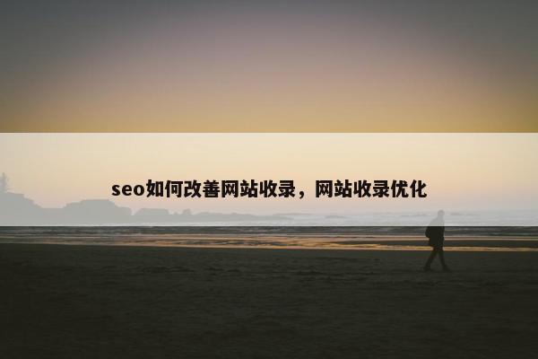 seo如何改善网站收录，网站收录优化