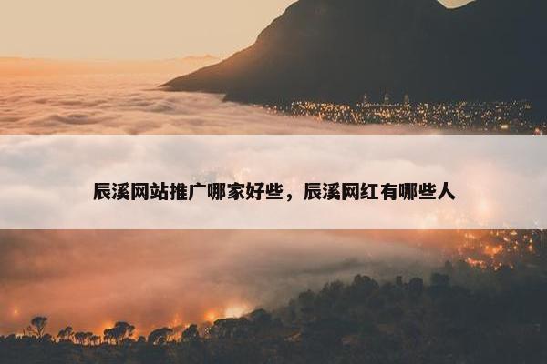 辰溪网站推广哪家好些，辰溪网红有哪些人
