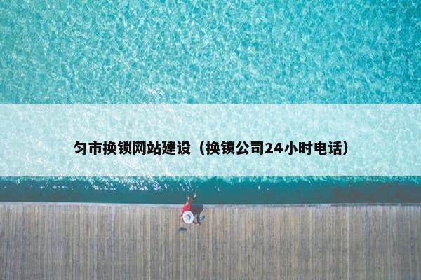 匀市换锁网站建设（换锁公司24小时电话）