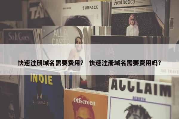快速注册域名需要费用？ 快速注册域名需要费用吗？