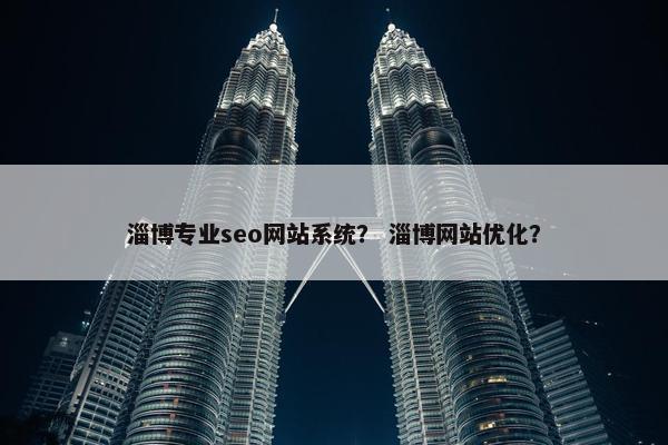 淄博专业seo网站系统？ 淄博网站优化？